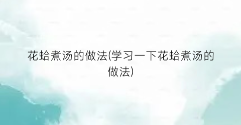 花蛤煮汤的做法(学习一下花蛤煮汤的做法)