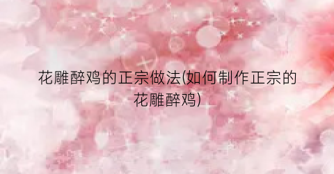 花雕醉鸡的正宗做法(如何制作正宗的花雕醉鸡)