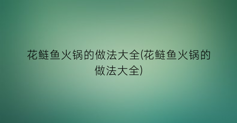 花鲢鱼火锅的做法大全(花鲢鱼火锅的做法大全)