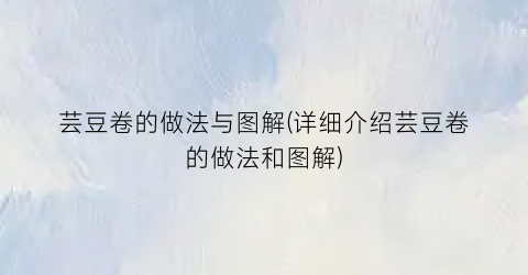 芸豆卷的做法与图解(详细介绍芸豆卷的做法和图解)