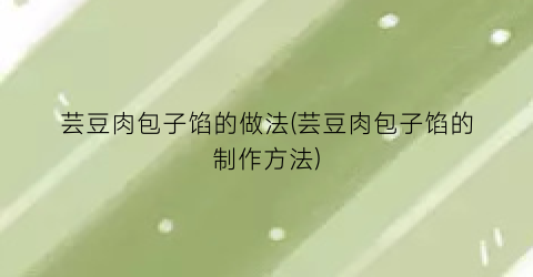 芸豆肉包子馅的做法(芸豆肉包子馅的制作方法)