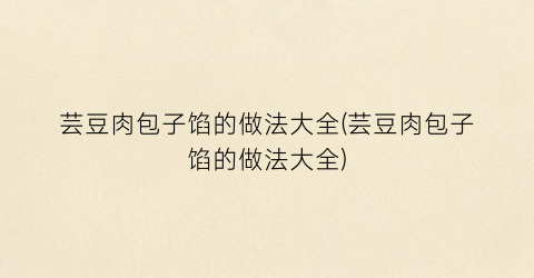 芸豆肉包子馅的做法大全(芸豆肉包子馅的做法大全)