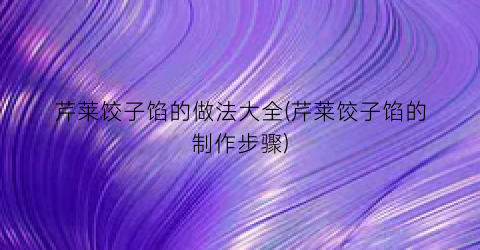 芹莱饺子馅的做法大全(芹莱饺子馅的制作步骤)