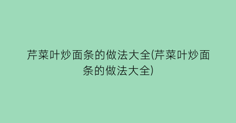 “芹菜叶炒面条的做法大全(芹菜叶炒面条的做法大全)