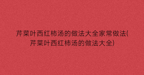 芹菜叶西红柿汤的做法大全家常做法(芹菜叶西红柿汤的做法大全)