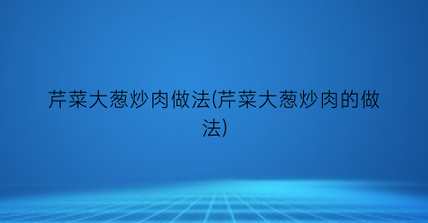 芹菜大葱炒肉做法(芹菜大葱炒肉的做法)