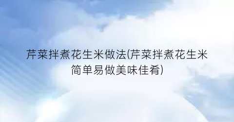 芹菜拌煮花生米做法(芹菜拌煮花生米简单易做美味佳肴)