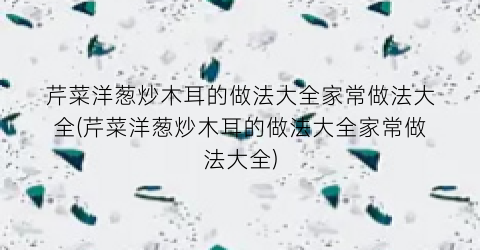 芹菜洋葱炒木耳的做法大全家常做法大全(芹菜洋葱炒木耳的做法大全家常做法大全)