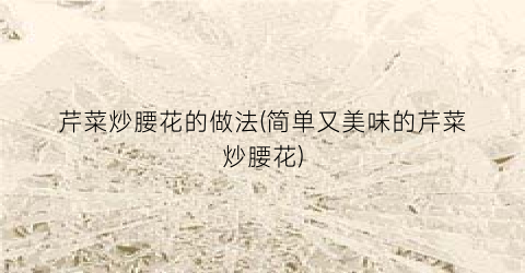 芹菜炒腰花的做法(简单又美味的芹菜炒腰花)