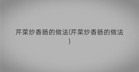 芹菜炒香肠的做法(芹菜炒香肠的做法)