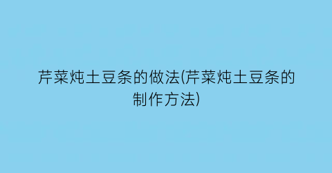 “芹菜炖土豆条的做法(芹菜炖土豆条的制作方法)