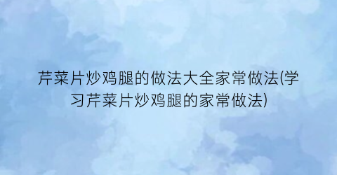 芹菜片炒鸡腿的做法大全家常做法(学习芹菜片炒鸡腿的家常做法)