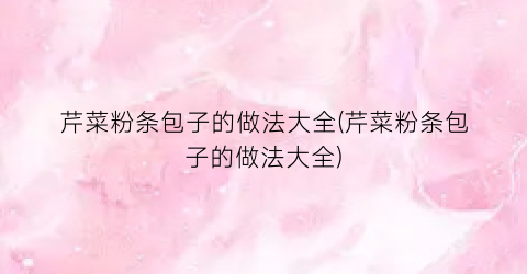 芹菜粉条包子的做法大全(芹菜粉条包子的做法大全)