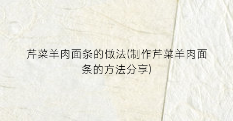 芹菜羊肉面条的做法(制作芹菜羊肉面条的方法分享)