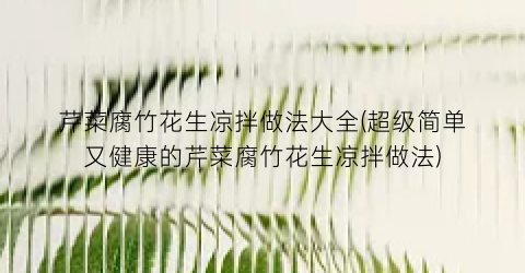芹菜腐竹花生凉拌做法大全(超级简单又健康的芹菜腐竹花生凉拌做法)