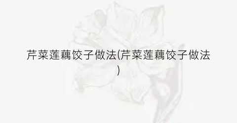 芹菜莲藕饺子做法(芹菜莲藕饺子做法)