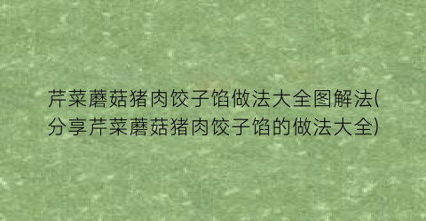 芹菜蘑菇猪肉饺子馅做法大全图解法(分享芹菜蘑菇猪肉饺子馅的做法大全)