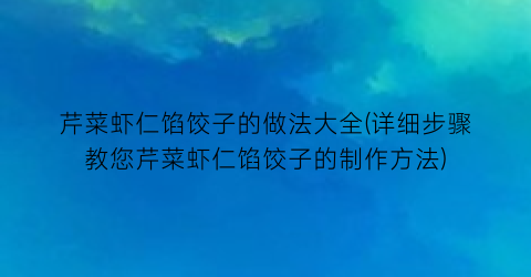 芹菜虾仁馅饺子的做法大全(详细步骤教您芹菜虾仁馅饺子的制作方法)