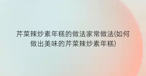 芹菜辣炒素年糕的做法家常做法(如何做出美味的芹菜辣炒素年糕)