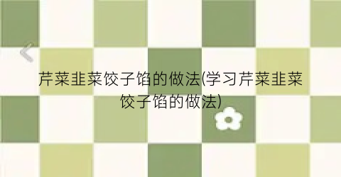 芹菜韭菜饺子馅的做法(学习芹菜韭菜饺子馅的做法)