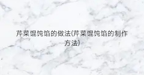 芹菜馄饨馅的做法(芹菜馄饨馅的制作方法)