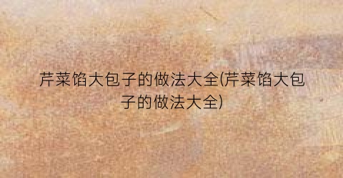 芹菜馅大包子的做法大全(芹菜馅大包子的做法大全)
