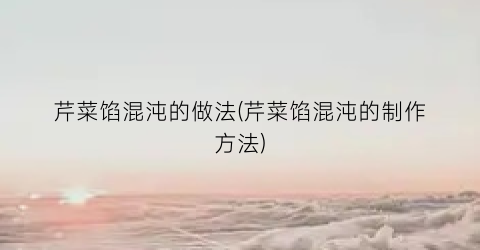 芹菜馅混沌的做法(芹菜馅混沌的制作方法)