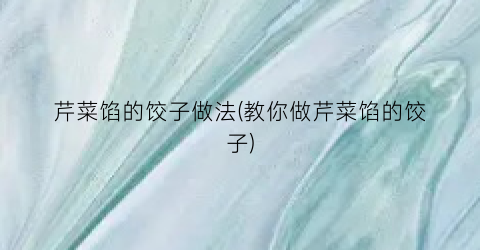 芹菜馅的饺子做法(教你做芹菜馅的饺子)