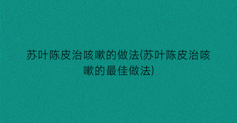 苏叶陈皮治咳嗽的做法(苏叶陈皮治咳嗽的最佳做法)