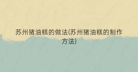 苏州猪油糕的做法(苏州猪油糕的制作方法)