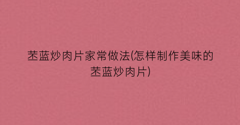 苤蓝炒肉片家常做法(怎样制作美味的苤蓝炒肉片)