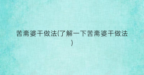 苦斋婆干做法(了解一下苦斋婆干做法)