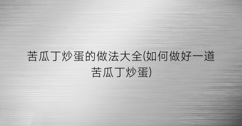 苦瓜丁炒蛋的做法大全(如何做好一道苦瓜丁炒蛋)