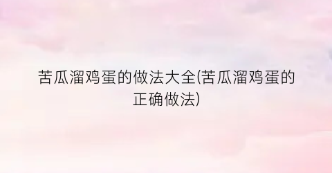 “苦瓜溜鸡蛋的做法大全(苦瓜溜鸡蛋的正确做法)