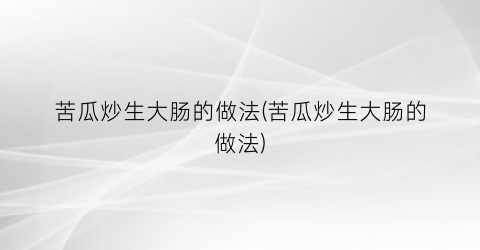 苦瓜炒生大肠的做法(苦瓜炒生大肠的做法)