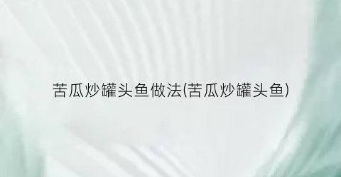 苦瓜炒罐头鱼做法(苦瓜炒罐头鱼)