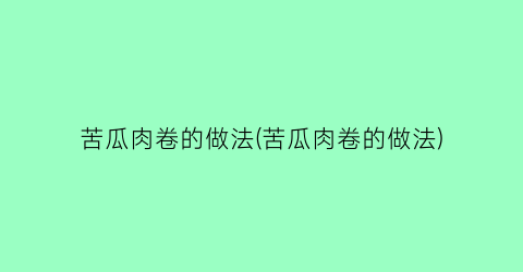 “苦瓜肉卷的做法(苦瓜肉卷的做法)