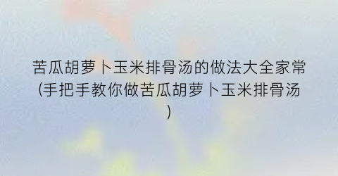 “苦瓜胡萝卜玉米排骨汤的做法大全家常(手把手教你做苦瓜胡萝卜玉米排骨汤)