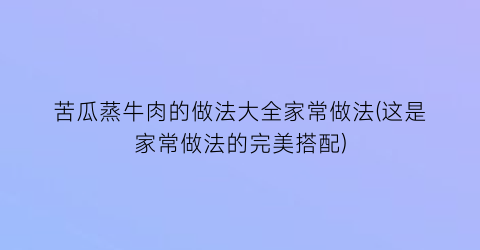 “苦瓜蒸牛肉的做法大全家常做法(这是家常做法的完美搭配)