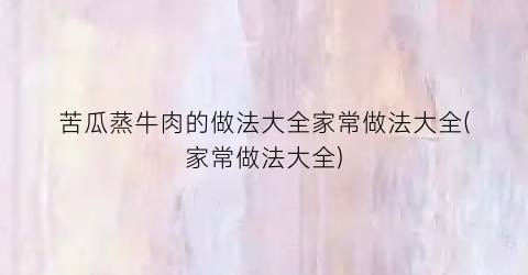 苦瓜蒸牛肉的做法大全家常做法大全(家常做法大全)