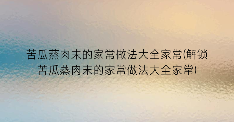 苦瓜蒸肉末的家常做法大全家常(解锁苦瓜蒸肉末的家常做法大全家常)