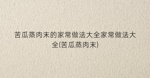 苦瓜蒸肉末的家常做法大全家常做法大全(苦瓜蒸肉末)