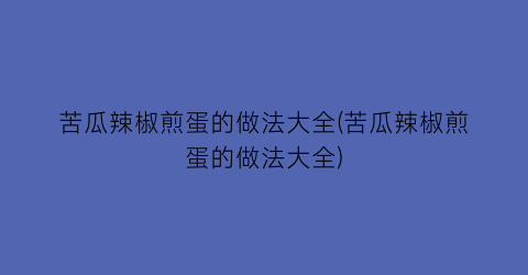 苦瓜辣椒煎蛋的做法大全(苦瓜辣椒煎蛋的做法大全)