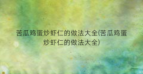 苦瓜鸡蛋炒虾仁的做法大全(苦瓜鸡蛋炒虾仁的做法大全)