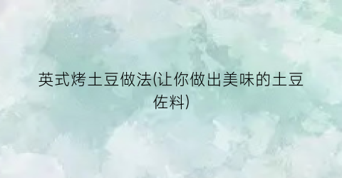 英式烤土豆做法(让你做出美味的土豆佐料)