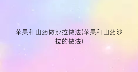 苹果和山药做沙拉做法(苹果和山药沙拉的做法)