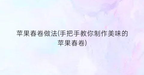 苹果春卷做法(手把手教你制作美味的苹果春卷)