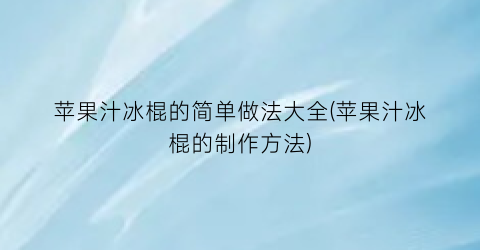 苹果汁冰棍的简单做法大全(苹果汁冰棍的制作方法)