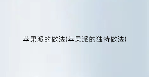 “苹果派的做法(苹果派的独特做法)