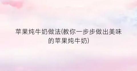 苹果炖牛奶做法(教你一步步做出美味的苹果炖牛奶)